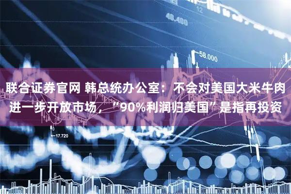 联合证券官网 韩总统办公室：不会对美国大米牛肉进一步开放市场，“90%利润归美国”是指再投资