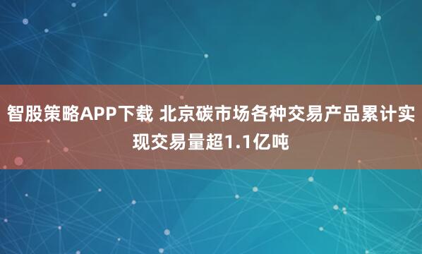 智股策略APP下载 北京碳市场各种交易产品累计实现交易量超1.1亿吨
