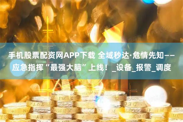 手机股票配资网APP下载 全域秒达·危情先知——应急指挥“最强大脑”上线！_设备_报警_调度