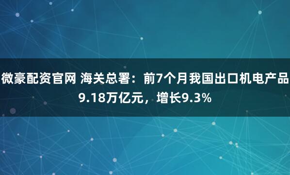 微豪配资官网 海关总署：前7个月我国出口机电产品9.18万亿元，增长9.3%