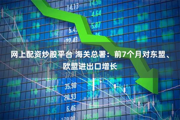 网上配资炒股平台 海关总署：前7个月对东盟、欧盟进出口增长