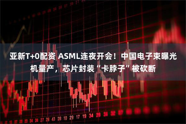 亚新T+0配资 ASML连夜开会！中国电子束曝光机量产，芯片封装“卡脖子”被砍断