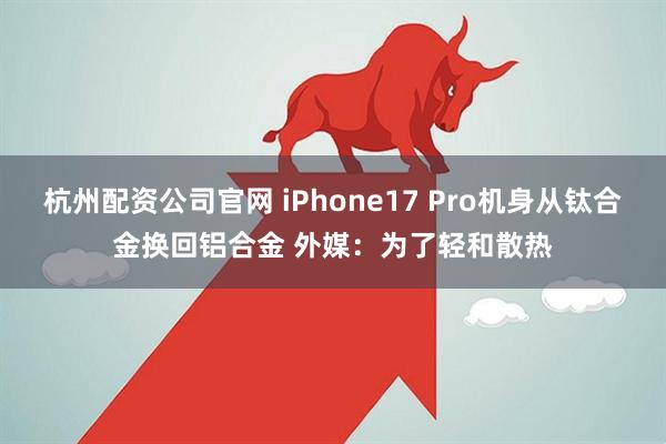 杭州配资公司官网 iPhone17 Pro机身从钛合金换回铝合金 外媒：为了轻和散热