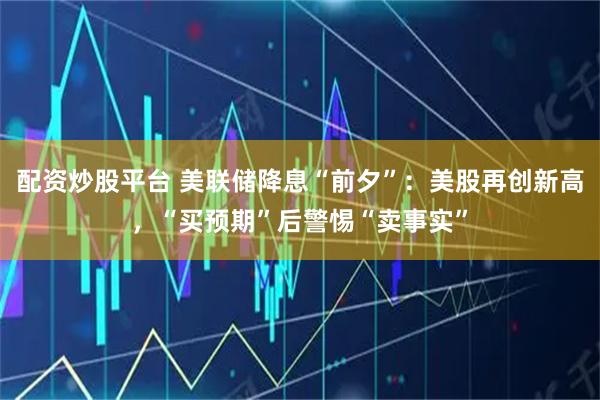 配资炒股平台 美联储降息“前夕”：美股再创新高，“买预期”后警惕“卖事实”