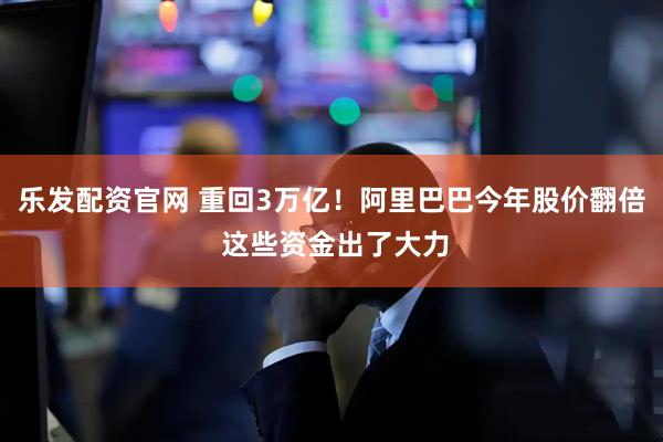 乐发配资官网 重回3万亿！阿里巴巴今年股价翻倍 这些资金出了大力