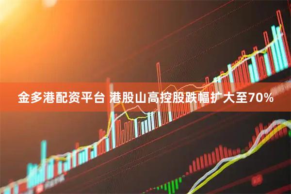 金多港配资平台 港股山高控股跌幅扩大至70%