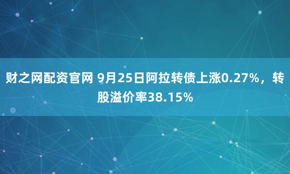财之网配资官网 9月25日阿拉转债上涨0.27%，转股溢价率38.15%