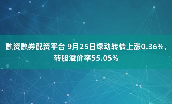 融资融券配资平台 9月25日绿动转债上涨0.36%，转股溢价率55.05%