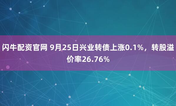 闪牛配资官网 9月25日兴业转债上涨0.1%，转股溢价率26.76%