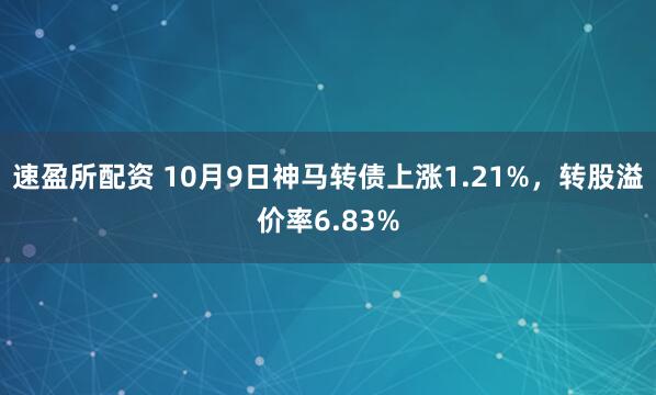 速盈所配资 10月9日神马转债上涨1.21%，转股溢价率6.83%