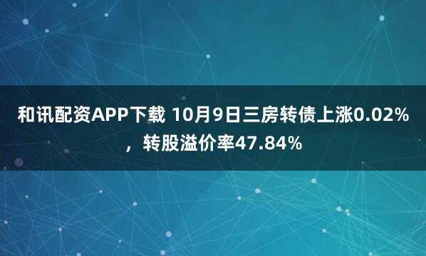 和讯配资APP下载 10月9日三房转债上涨0.02%，转股溢价率47.84%