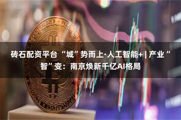 砖石配资平台 “城”势而上·人工智能+ | 产业“智”变：南京焕新千亿AI格局