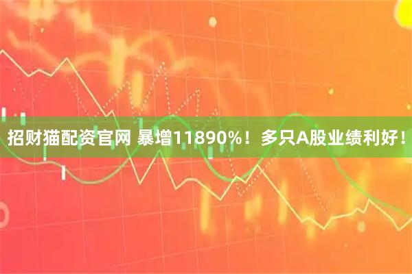 招财猫配资官网 暴增11890%！多只A股业绩利好！