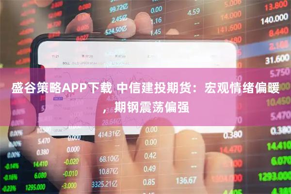 盛谷策略APP下载 中信建投期货：宏观情绪偏暖，期钢震荡偏强