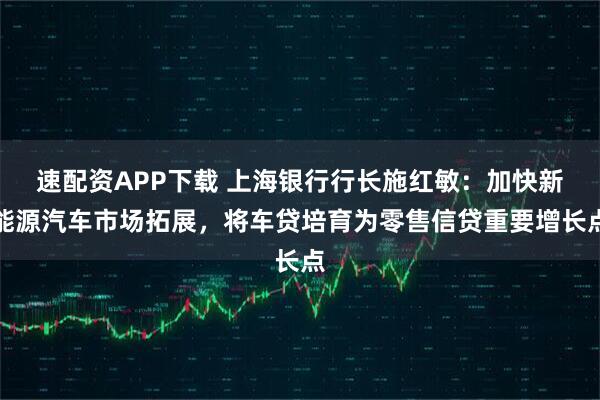 速配资APP下载 上海银行行长施红敏：加快新能源汽车市场拓展，将车贷培育为零售信贷重要增长点