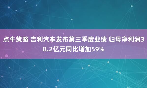 点牛策略 吉利汽车发布第三季度业绩 归母净利润38.2亿元同比增加59%