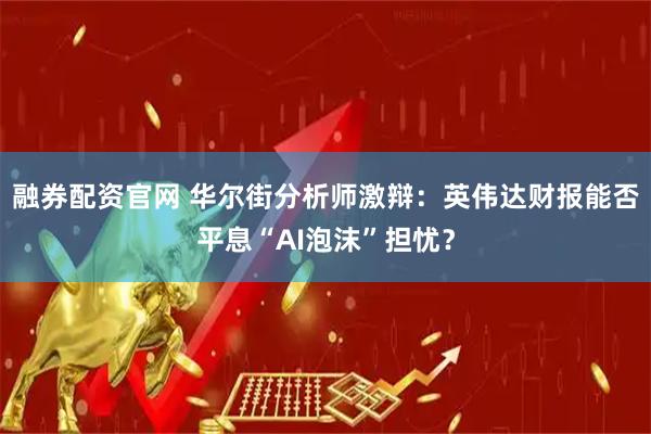 融券配资官网 华尔街分析师激辩：英伟达财报能否平息“AI泡沫”担忧？