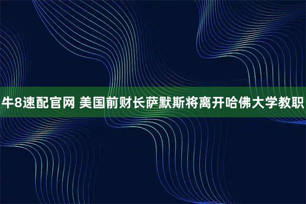 牛8速配官网 美国前财长萨默斯将离开哈佛大学教职