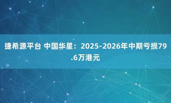 捷希源平台 中国华星：2025-2026年中期亏损79.6万港元