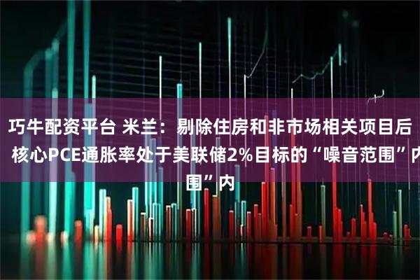 巧牛配资平台 米兰：剔除住房和非市场相关项目后，核心PCE通胀率处于美联储2%目标的“噪音范围”内
