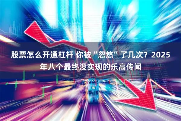 股票怎么开通杠杆 你被“忽悠”了几次？2025年八个最终没实现的乐高传闻