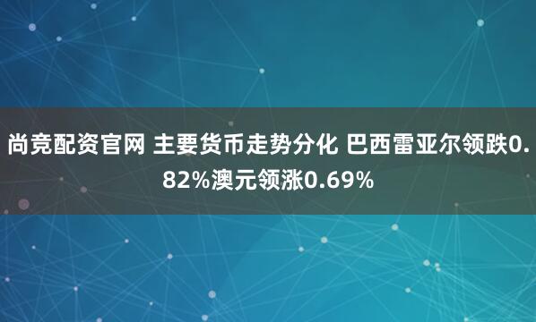 尚竞配资官网 主要货币走势分化 巴西雷亚尔领跌0.82%澳元领涨0.69%