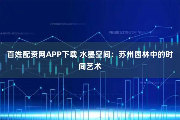 百姓配资网APP下载 水墨空间：苏州园林中的时间艺术