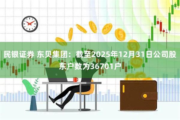 民银证券 东贝集团：截至2025年12月31日公司股东户数为36701户