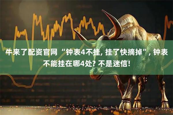 牛来了配资官网 “钟表4不挂, 挂了快摘掉”, 钟表不能挂在哪4处? 不是迷信!