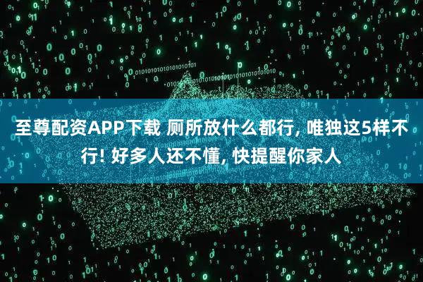 至尊配资APP下载 厕所放什么都行, 唯独这5样不行! 好多人还不懂, 快提醒你家人