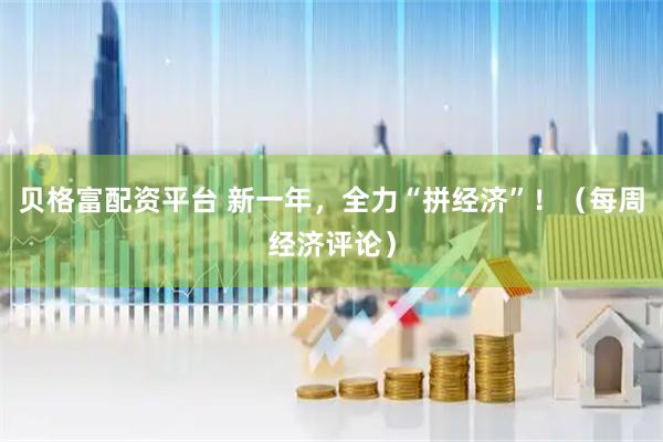 贝格富配资平台 新一年，全力“拼经济”！（每周经济评论）