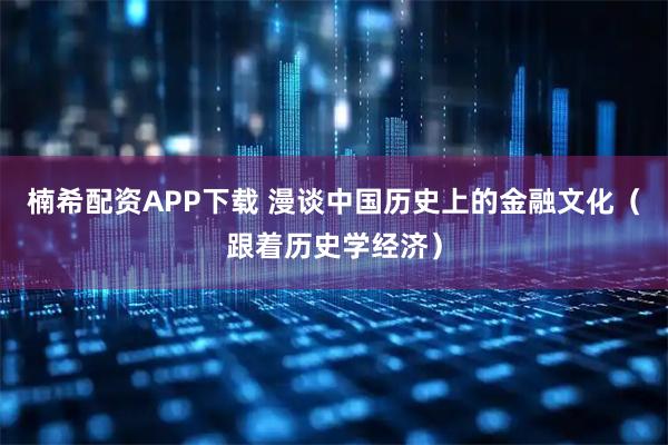 楠希配资APP下载 漫谈中国历史上的金融文化（跟着历史学经济）