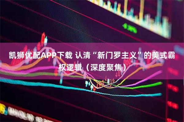 凯狮优配APP下载 认清“新门罗主义”的美式霸权逻辑（深度聚焦）