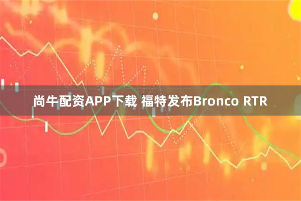 尚牛配资APP下载 福特发布Bronco RTR